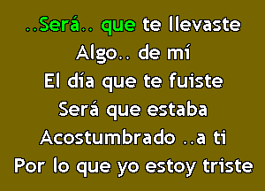 ..Sera.. que te llevaste
Algo.. de mi
El dia que te fuiste
Sera que estaba
Acostumbrado ..a ti
Por lo que yo estoy triste