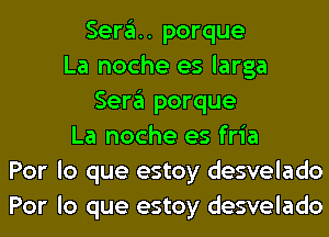 Sera. porque
La noche es larga
Sergl porque
La noche es fria
Por lo que estoy desvelado
Por lo que estoy desvelado