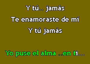 Y tu.. jamas

Te enamoraste de mi

Y to jamas

Yo puse el alma ..en ti...