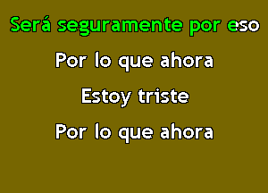 Sera seguramente por eso

Por lo que ahora
Estoy triste

Por lo que ahora