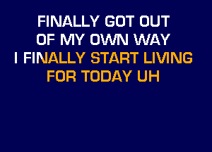 FINALLY GOT OUT
OF MY OWN WAY
I FINALLY START LIVING

FDR TODAY UH