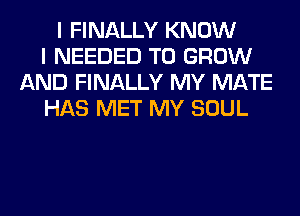 I FINALLY KNOW
I NEEDED TO GROW
AND FINALLY MY MATE
HAS MET MY SOUL