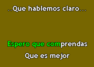 ..Que hablemos claro...

Espero que comprendas

Que es mejor