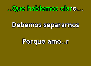 ..Que hablemos claro...

Debemos separarnos

Porque amo..r