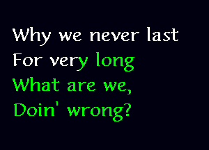Why we never last
For very long

What are we,
Doin' wrong?