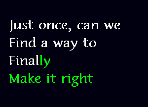 Just once, can we
Find a way to

Finally
Make it right