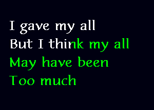 I gave my all
But I think my all

May have been
Too much