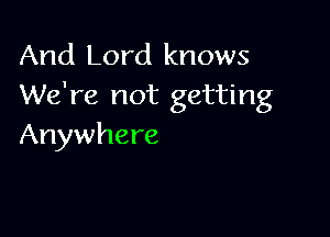 And Lord knows
We're not getting

Anywhere
