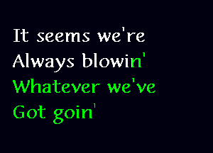 It seems we're
Always blowin'

Whatever we've
Got goin'