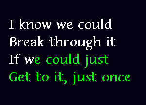 I know we could
Break through it

If we could just
Get to it, just once