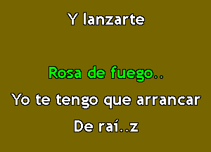 Y lanzarte

Rosa de fuego..

Yo te tengo que arrancar

De rai..z