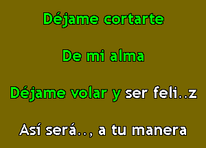 Dc'ejame cortarte

De mi alma

Daame volar y ser feli..z

Asi semi... a tu manera