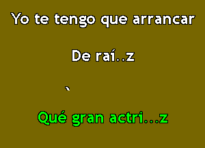 Yo te tengo que arrancar

De rai..z

QuCe gran actri...z