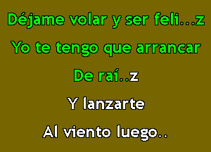 DeEjame volar y ser feli...z
Yo te tengo que arrancar
De rai..z

Y Ianzarte

Al viento luego..