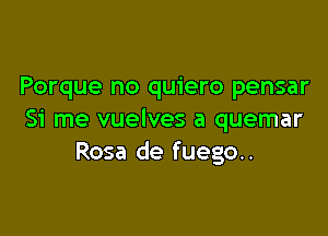 Porque no quiero pensar

Si me vuelves a quemar
Rosa de fuego..