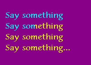 Say something
Say something

Say something
Say something...