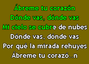Abreme tu corazc'm
Dc'mde vas, dc'mde vas
Mi cielo se cubre de nubes
Dc'mde vas, dc'mde vas
Por qus'z la mirada rehuyes
Abreme tu coraz6..n
