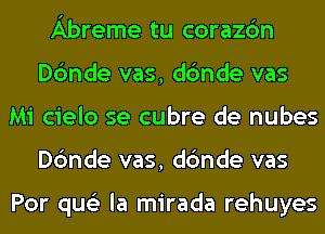 Abreme tu corazc'm
Dc'mde vas, dc'mde vas
Mi cielo se cubre de nubes
Dc'mde vas, dc'mde vas

Por qus'z la mirada rehuyes