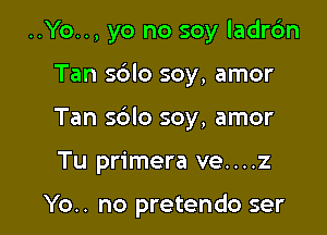 ..Yo.., yo no soy ladrc'm

Tan sdlo soy, amor

Tan sblo soy, amor

Tu primera ve....z

Yo.. no pretendo ser