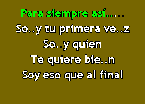 Para siempre asi .....
So..y tu primera ve..z
50. .y quien

Te quiere bie..n
Soy eso que al final