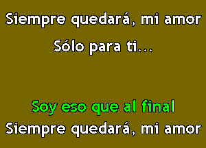 Siempre quedara, mi amor

Sblo para ti...

Soy eso que al final
Siempre quedara, mi amor