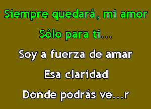 Siempre quedara, mi amor
Sblo para ti...
Soy a fuerza de amar
Esa claridad

Donde podras ve...r