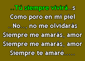 ..TL'I siempre vivira..s
Como poro en mi piel
..No.., no me olvidaras
Siempre me amaras, amor
Siempre me amaras, amor
Siempre te amare'z .....