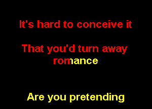 It's hard to conceive it

That you'd turn away
romance

Are you pretending