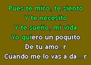 Pues te miro, te siento
Y te necesito
Y te suer'io, mi Vida
Yo quiero un poquito
De tu amo..r
Cuando me lo vas a da...r