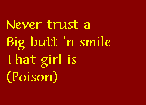 Never trust a
Big butt 'n smile

That girl is
(Poison)