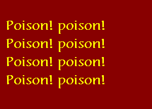 Poison! poison!
Poison! poison!

Poison! poison!
Poison! poison!