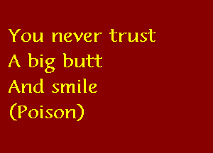 You never trust
A big butt

And smile
(Poison)