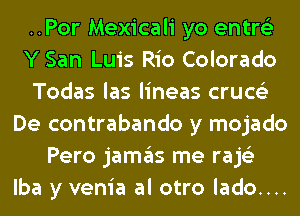 ..Por Mexicali yo entre'z
Y San Luis Rio Colorado
Todas las lineas cruce'z
De contrabando y mojado
Pero jamas me raje'z
lba y venia al otro lado....