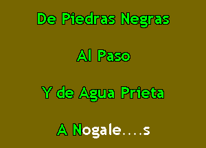 De Piedras Negras

Al Paso

Y de Agua Prieta

A Nogale....s