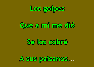 Los golpes

Que a mi me did)
Se Ios cobm

A sus paisanos. ..