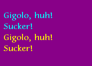 Gigolo, huh!
Sucker!

Gigolo, huh!
Sucker!