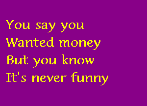 You say you
Wanted money

But you know
It's never funny