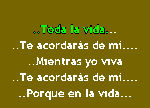 ..Toda la Vida...
..Te acordarits de mi....

..Mientras yo viva
..Te acordare'as de mi....
..Porque en la Vida...