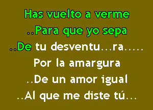 Has vuelto a verme
..Para que yo sepa
..De tu desventu...ra .....
Por Ia amargura
..De un amor igual
..Al que me diste tL'I...