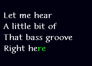 Let me hear
A little bit of

That bass groove
Right here