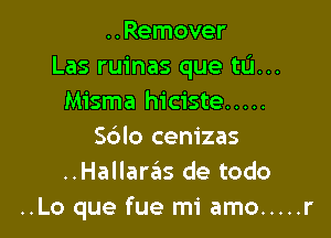 ..Remover
Las ruinas que tL'I...
Misma hiciste .....

Sdlo cenizas
..Hallaras de todo
..Lo que fue mi amo ..... r