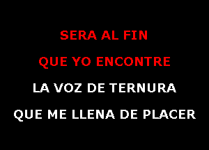 SERA AL FIN
QUE Y0 ENCONTRE
LA VOZ DE TERNURA
QUE ME LLENA DE PLACER
