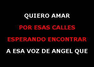 QUIERO AMAR
POR ESAS CALLES
ESPERANDO ENCONTRAR
A ESA VOZ DE ANGEL QUE