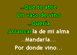 ..Que te abre
Un vaso de vino
..Queria

Arrancarla de mi alma
..Mandarla...
Por donde vino...