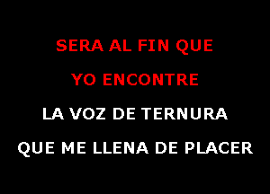 SERA AL FIN QUE
Y0 ENCONTRE
LA VOZ DE TERNURA
QUE ME LLENA DE PLACER