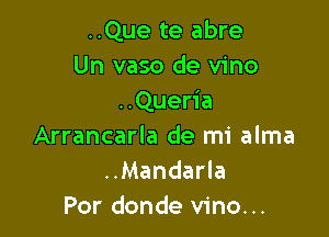 ..Que te abre
Un vaso de vino
..Queria

Arrancarla de mi alma
..Mandarla
Por donde vino...