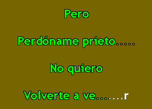 Pero

Perdc'mame prieto .....

No quiero

Volverte a ve ....... r