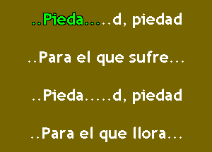 ..Pieda ..... d, piedad

..Para el que sufre...

..Pieda ..... d, piedad

..Para el que llora...