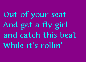 Out of your seat
And get a fly girl

and catch this beat
While it's rollin'