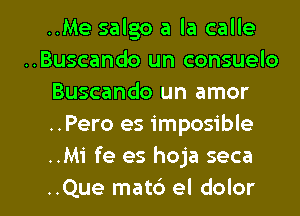 ..Me salgo a la calle
..Buscando un consuelo
Buscando un amor
..Pero es imposible
..Mi fe es hoja seca

..Que matcS el dolor l